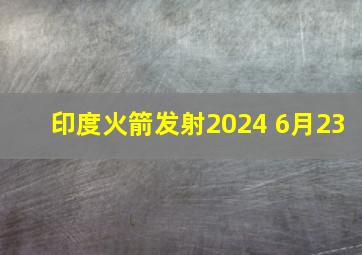 印度火箭发射2024 6月23